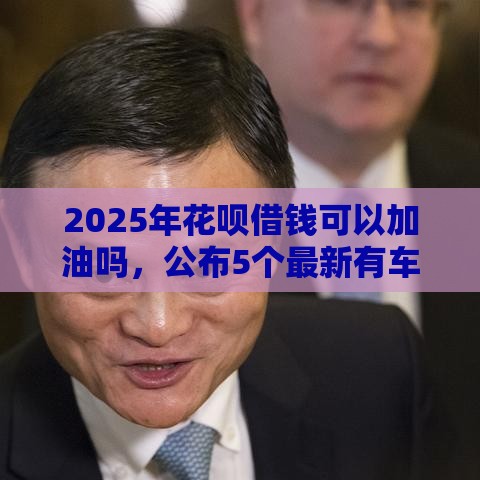 2025年花呗借钱可以加油吗，公布5个最新有车在平台好贷款