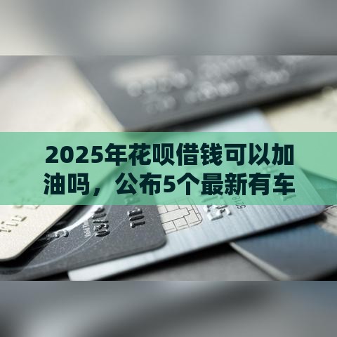 2025年花呗借钱可以加油吗，公布5个最新有车在平台好贷款