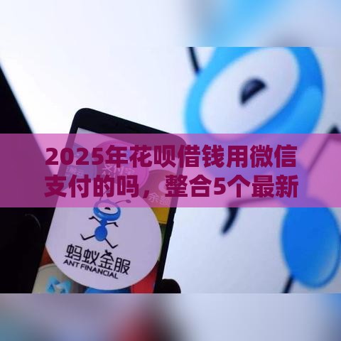 2025年花呗借钱用微信支付的吗，整合5个最新年底还能正常下款的平台