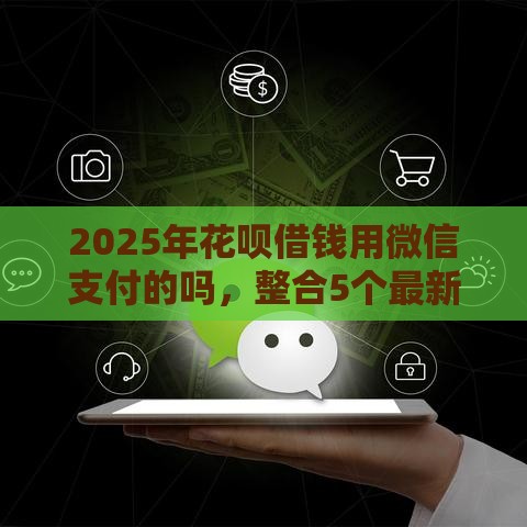 2025年花呗借钱用微信支付的吗，整合5个最新年底还能正常下款的平台