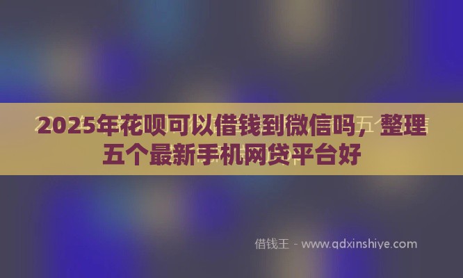 2025年花呗可以借钱到微信吗，整理五个最新手机网贷平台好