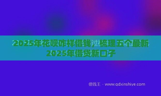 2025年花呗咋样借钱，梳理五个最新2025年借贷新口子