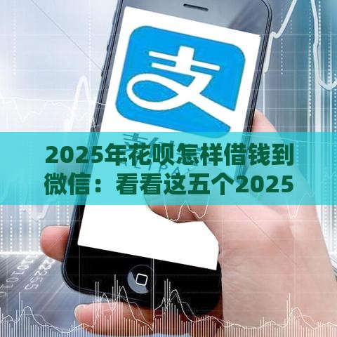 2025年花呗怎样借钱到微信：看看这五个2025热门千元贷款平台