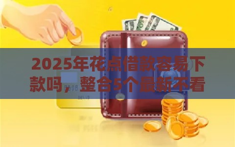 2025年花点借款容易下款吗，整合5个最新不看征信的借钱平台