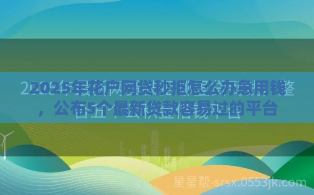 2025年花户网贷秒拒怎么办急用钱，公布5个最新贷款容易过的平台