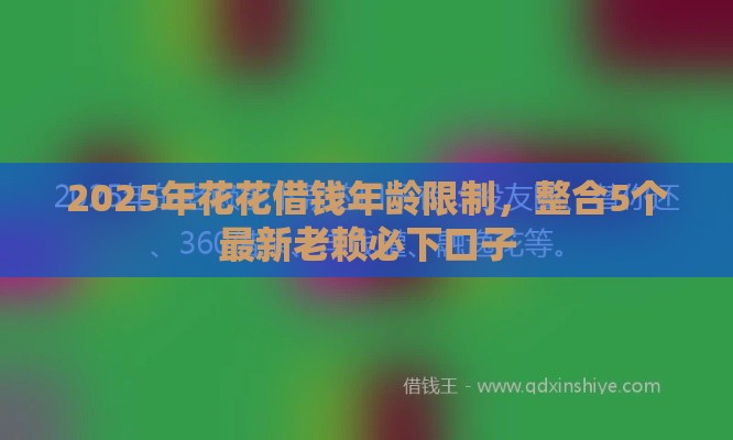 2025年花花借钱年龄限制，整合5个最新老赖必下口子