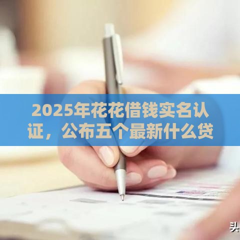 2025年花花借钱实名认证，公布五个最新什么贷款平台利息最低