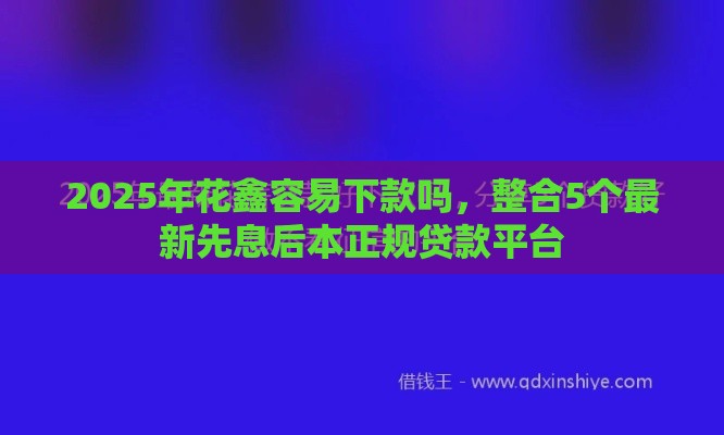 2025年花鑫容易下款吗，整合5个最新先息后本正规贷款平台