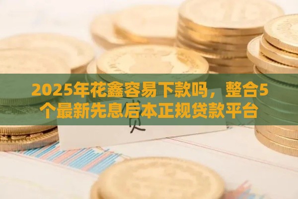 2025年花鑫容易下款吗，整合5个最新先息后本正规贷款平台