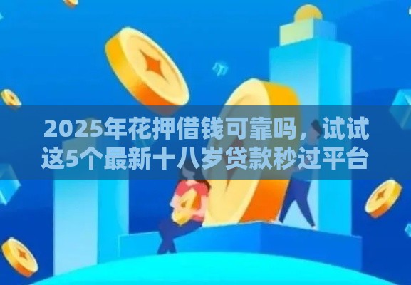 2025年花押借钱可靠吗，试试这5个最新十八岁贷款秒过平台