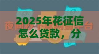 2025年花征信怎么贷款，分享五个最新夜间秒下款的高炮口子