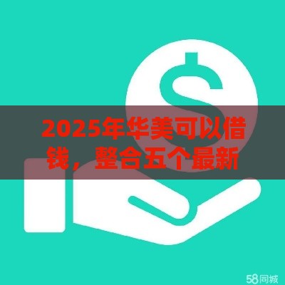 2025年华美可以借钱，整合五个最新贷款咨询平台