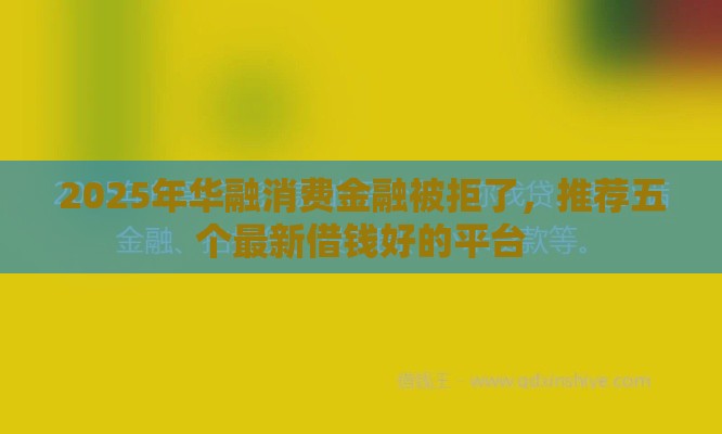 2025年华融消费金融被拒了，推荐五个最新借钱好的平台