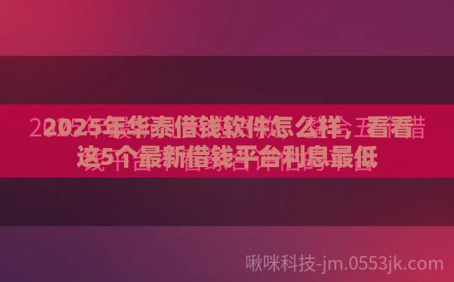 2025年华泰借钱软件怎么样,看看这5个最新借钱平台利息最低 2025年华泰借钱软件怎么样,看看这5个最新借钱平台利息最低