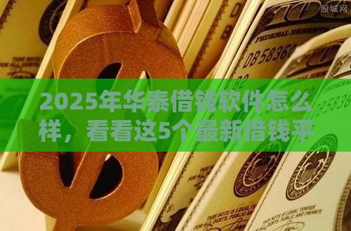 2025年华泰借钱软件怎么样,看看这5个最新借钱平台利息最低 2025年华泰借钱软件怎么样,看看这5个最新借钱平台利息最低