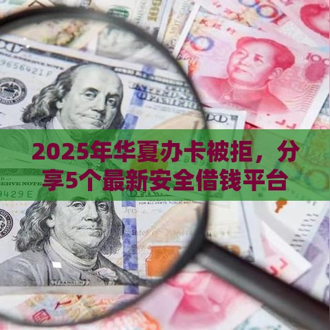 2025年华夏办卡被拒，分享5个最新安全借钱平台