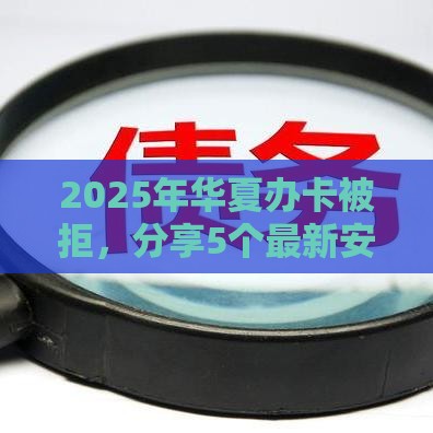 2025年华夏办卡被拒，分享5个最新安全借钱平台
