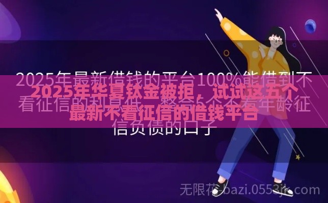 2025年华夏钛金被拒，试试这五个最新不看征信的借钱平台
