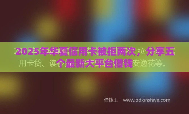 2025年华夏信用卡被拒两次，分享五个最新大平台借钱