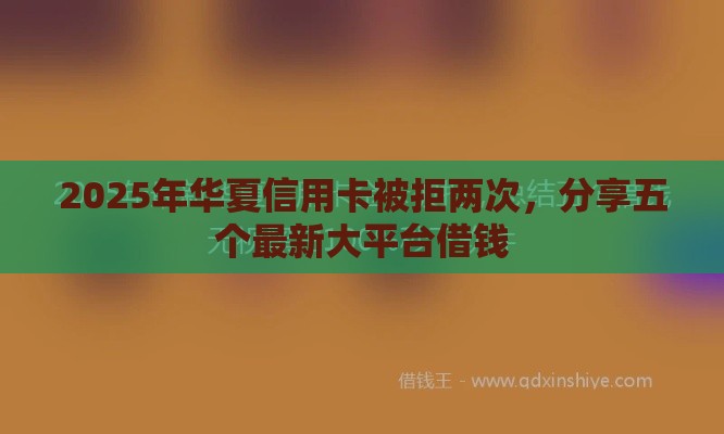 2025年华夏信用卡被拒两次，分享五个最新大平台借钱