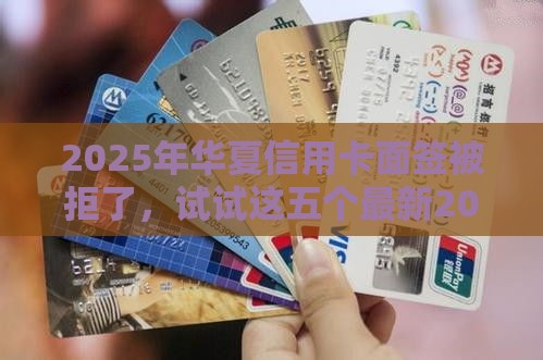 2025年华夏信用卡面签被拒了，试试这五个最新2025年12月放水口子