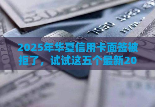 2025年华夏信用卡面签被拒了，试试这五个最新2025年12月放水口子