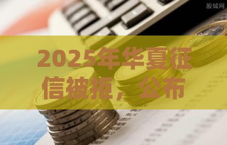 2025年华夏征信被拒，公布5个最新黑户贷款口子