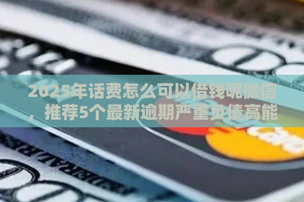 2025年话费怎么可以借钱呢微信，推荐5个最新逾期严重负债高能下款的平台