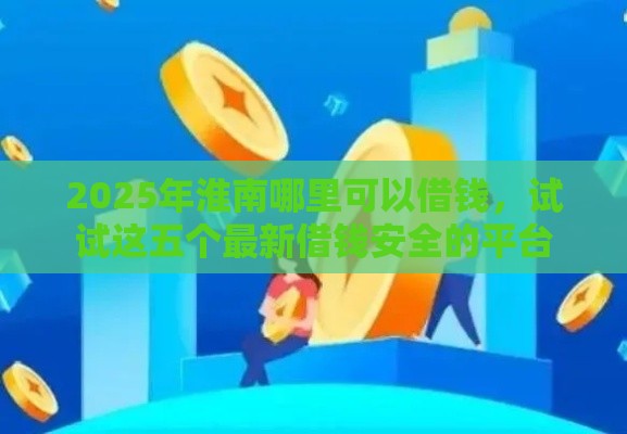 2025年淮南哪里可以借钱，试试这五个最新借钱安全的平台