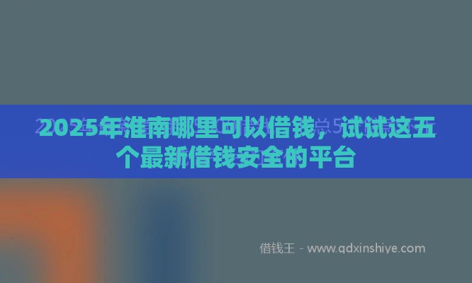 2025年淮南哪里可以借钱，试试这五个最新借钱安全的平台