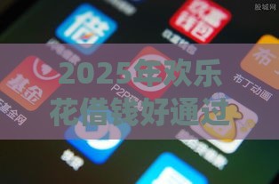 2025年欢乐花借钱好通过吗，公布五个最新p2p贷款平台