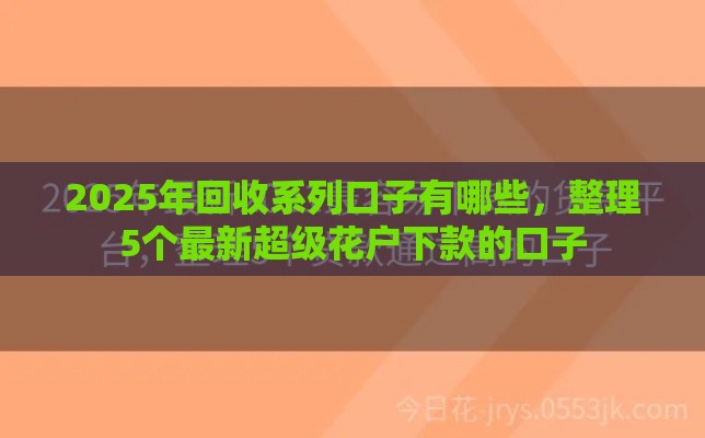 2025年回收系列口子有哪些，整理5个最新超级花户下款的口子