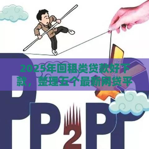 2025年回租类贷款好下款，整理五个最新网贷平台大全