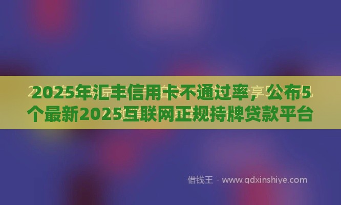 2025年汇丰信用卡不通过率，公布5个最新2025互联网正规持牌贷款平台