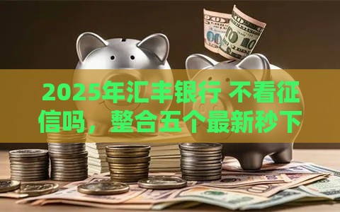 2025年汇丰银行 不看征信吗，整合五个最新秒下款的贷款平台
