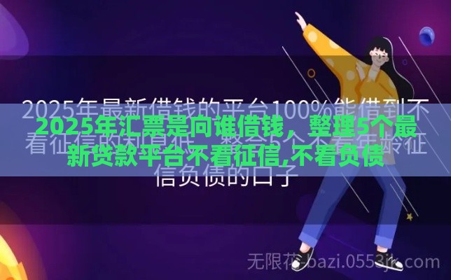 2025年汇票是向谁借钱，整理5个最新贷款平台不看征信,不看负债