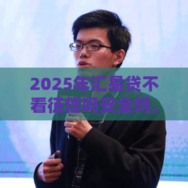 2025年汇易贷不看征信吗安全吗，看看这5个最新贷款平台大全