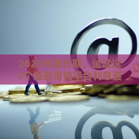 2025年惠分期，试试这5个最新借钱平台利息最低
