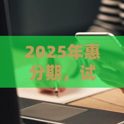 2025年惠分期，试试这5个最新借钱平台利息最低