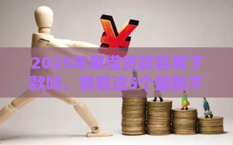 2025年惠借贷款容易下款吗，看看这5个最新不上征信得网贷平台下载