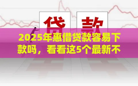 2025年惠借贷款容易下款吗，看看这5个最新不上征信得网贷平台下载