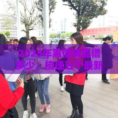 2025年惠借钱能借多少，梳理五个最新不看征信不是网贷平台