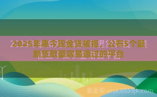 2025年惠今现金贷被拒，公布5个最新贷款最容易通过的平台