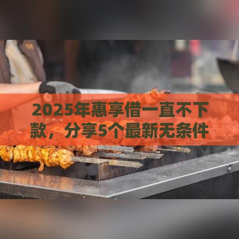 2025年惠享借一直不下款，分享5个最新无条件放款的平台5w