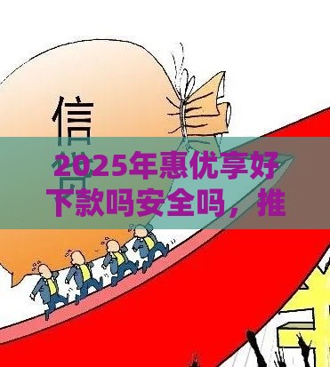 2025年惠优享好下款吗安全吗，推荐五个最新2025高炮双黑逾期必下款口子
