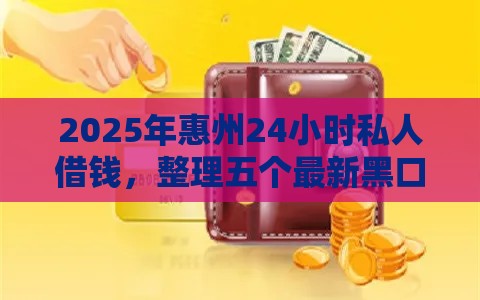 2025年惠州24小时私人借钱，整理五个最新黑口子不看征信无视大数据