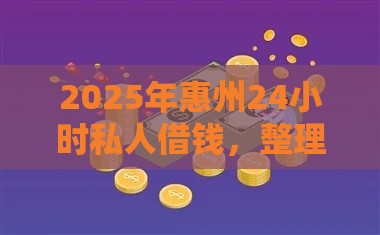 2025年惠州24小时私人借钱，整理五个最新黑口子不看征信无视大数据