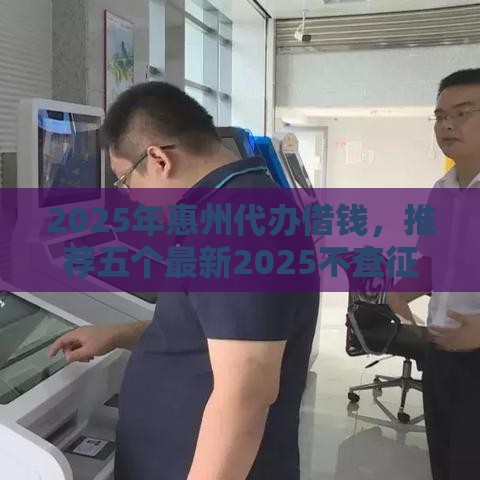 2025年惠州代办借钱，推荐五个最新2025不查征信能下款的平台