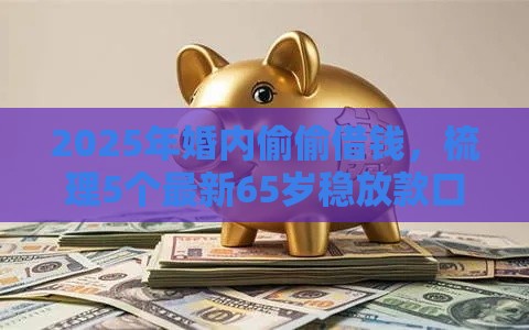 2025年婚内偷偷借钱，梳理5个最新65岁稳放款口子正规网贷