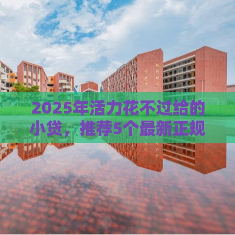 2025年活力花不过给的小贷，推荐5个最新正规平台可以借钱